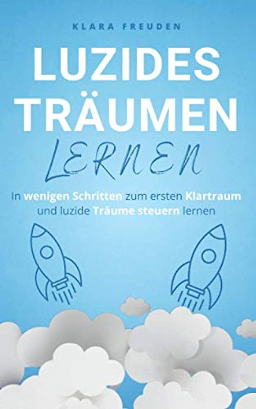 Luzides Träumen Lernen: In wenigen Schritten zum ersten Klartraum und luzide Träume steuern lernen