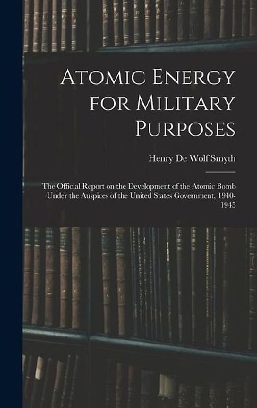 Atomic Energy for Military Purposes; the Official Report on the Development of the Atomic Bomb Under the Auspices of the United States Government, 1940-1945