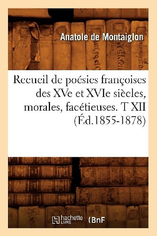Recueil de Poésies Françoises Des Xve Et Xvie Siècles, Morales, Facétieuses. T XII (Éd.1855-1878)