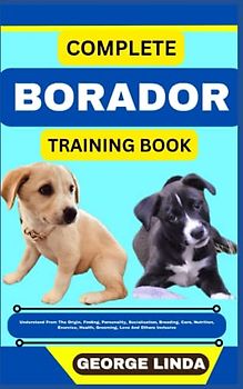 COMPLETE BORADOR TRAINING BOOK: Understand From The Origin, Finding, Personality, Socialization, Breeding, Care, Nutrition, Exercise, Health, Grooming, Love And Others Inclusive