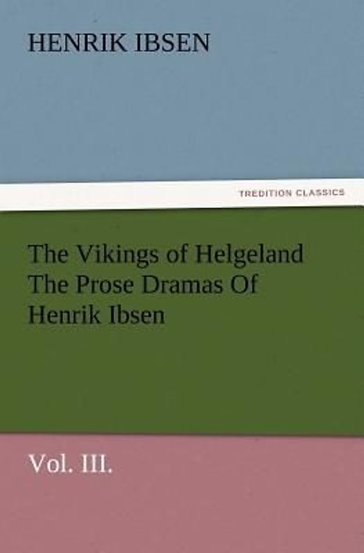 The Vikings of Helgeland The Prose Dramas Of Henrik Ibsen, Vol. III.