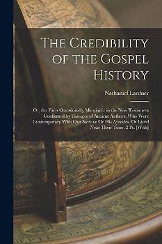 The Credibility of the Gospel History: Or, the Facts Occasionally Mention'd in the New Testament Confirmed by Passages of Ancient Authors, Who Were Co