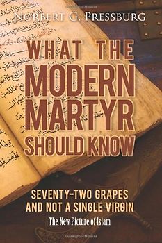 What the Modern Martyr Should Know:  Seventy-Two Grapes and Not a Single Virgin: The New Picture of Islam - Pressburg, Norbert G.