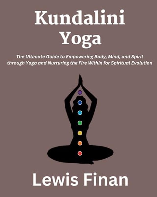 Kundalini Yoga: The Ultimate Guide to Empowering Body, Mind, and Spirit through Yoga and Nurturing the Fire Within for Spiritual Evolution