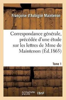 Correspondance Générale, Précédée d'Une Étude Sur Les Lettres de Mme de Maintenon. Tome 1