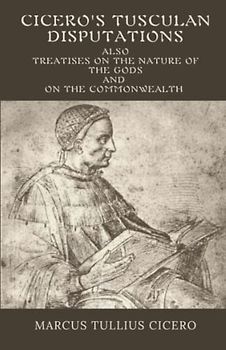 Cicero's Tusculan Disputations Also Treatises On The Nature Of The Gods And On The Commonwealth: (Annotated)