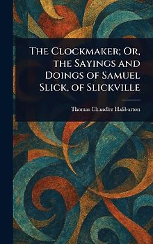 The Clockmaker; Or, the Sayings and Doings of Samuel Slick, of Slickville