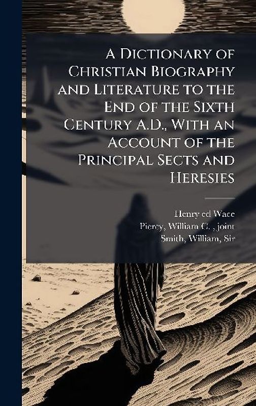 A Dictionary of Christian Biography and Literature to the End of the Sixth Century A.D., With an Account of the Principal Sects and Heresies