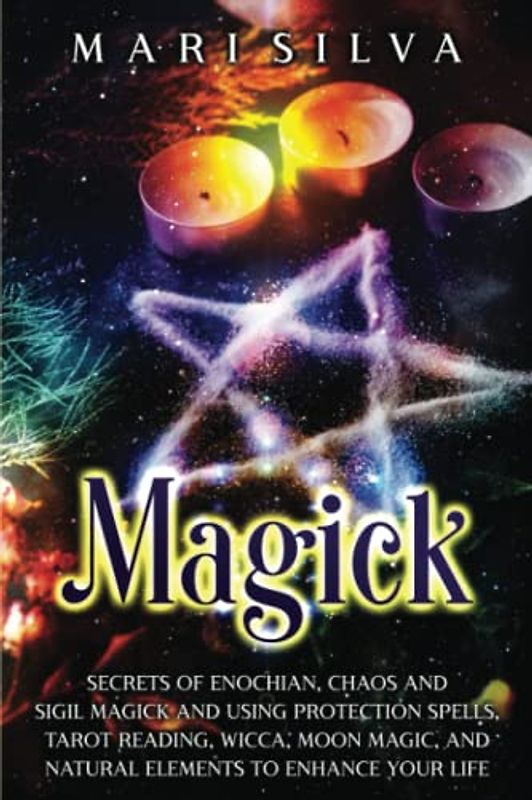 Magick: Secrets of Enochian, Chaos and Sigil Magick and Using Protection Spells, Tarot Reading, Wicca, Moon Magic, and Natural Elements to Enhance Your Life (Spiritual Witchcraft)