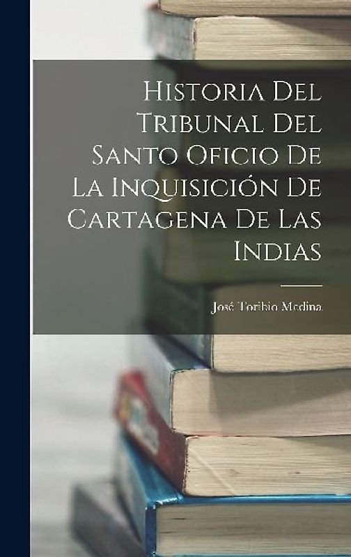 Historia Del Tribunal Del Santo Oficio De La Inquisición De Cartagena De Las Indias
