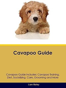 Cavapoo Guide Cavapoo Guide Includes: Cavapoo Training, Diet, Socializing, Care, Grooming, and More