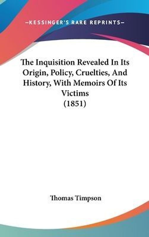 The Inquisition Revealed In Its Origin, Policy, Cruelties, And History, With Memoirs Of Its Victims (1851)