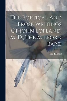 The Poetical And Prose Writings Of John Lofland, M. D., The Milford Bard