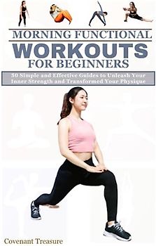 MORNING FUNCTIONAL WORKOUTS FOR BEGINNERS: 50 Simple and Effective Guides to Unleash Your Inner Strength and Transformed Your Physique