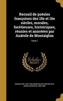 Recueil de poésies françoises des 15e et 16e siècles, morales, facétieuses, histoiriques, réunies et annotées par Anátole de Montaiglon; Tome 1