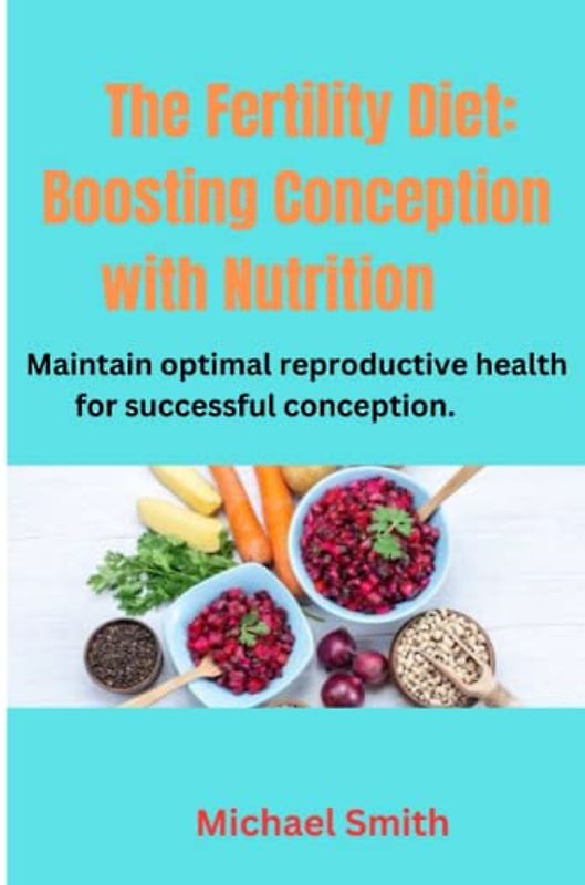 The Fertility Diet: Boosting Conception with Nutrition: Maintain optimal reproductive health for successful conception.