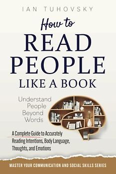How to Read People Like a Book: Understand People Beyond Words: A Complete Guide to Accurately Reading Intentions, Body Language, Thoughts and Emotions (Master Your Communication and Social Skills)