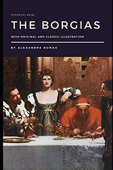 The Borgias by Alexandre Dumas: With Original and Classic illustration. Historical novel on Cesare Borgia, Lucretia Borgia, Rodrigo Borgia, and the Borgia pope