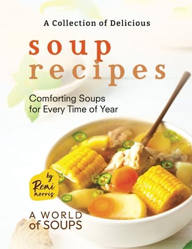A Collection of Delicious Soup Recipes: Comforting Soups for Every Time of Year (A World of Soups)
