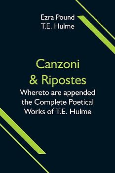 Canzoni & Ripostes; Whereto are appended the Complete Poetical Works of T.E. Hulme