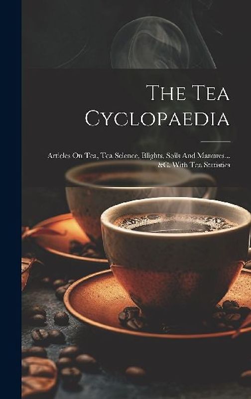 The Tea Cyclopaedia: Articles On Tea, Tea Science, Blights, Soils And Manures... &c. With Tea Statistics