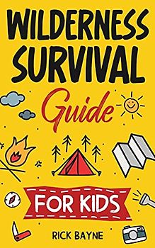 Wilderness Survival Guide for Kids: How to Build a Fire, Perform First Aid, Build Shelter, Forage for Food, Find Water, and Everything Else You Need to Know to Survive in the Outdoors