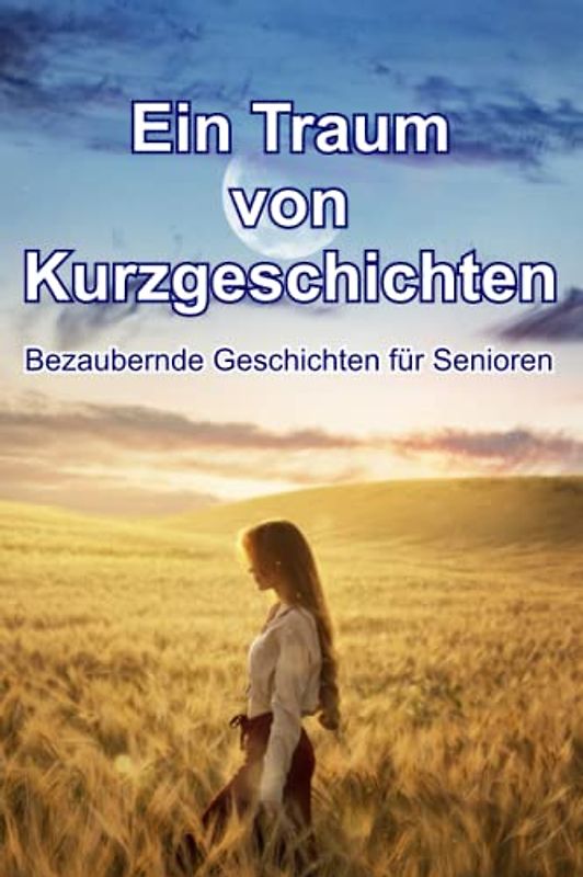 Ein Traum von Kurzgeschichten - Bezaubernde Geschichten für Senioren: Kurzgeschichten für Senioren mit Gedächtnisschwäche