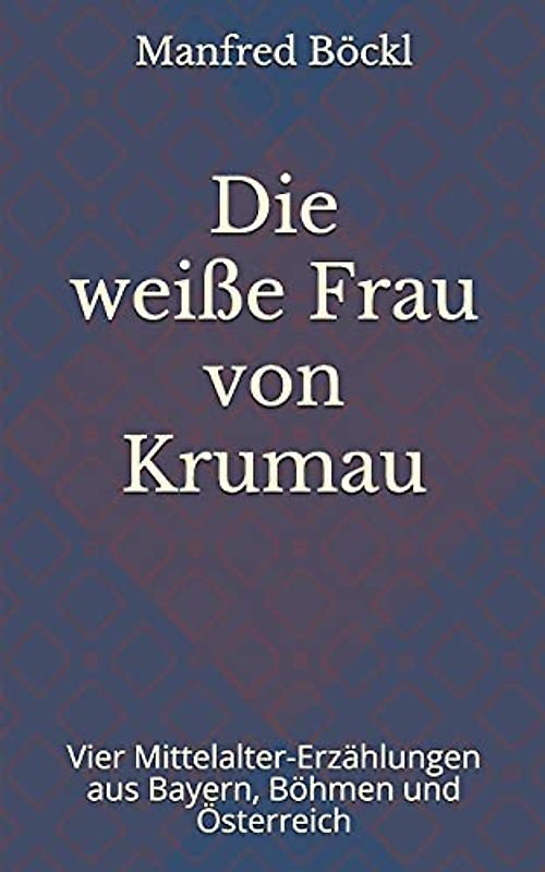 Die weiße Frau von Krumau: Vier Mittelalter-Erzählungen aus Bayern, Böhmen und Österreich