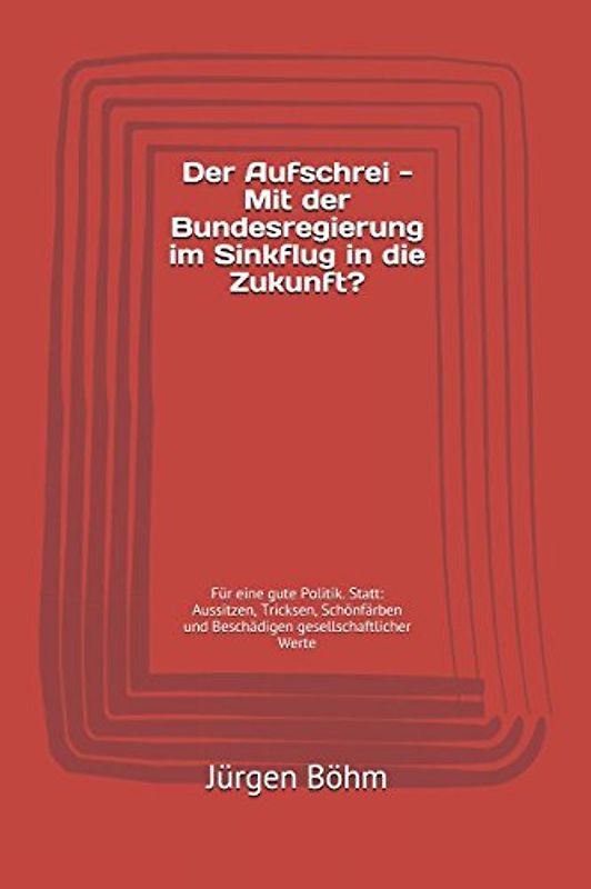 Der Aufschrei - Mit der Bundesregierung im Sinkflug in die Zukunft?: Für eine gute Politik. Statt: Aussitzen, Tricksen, Schönfärben und Beschädigen gesellschaftlicher Werte