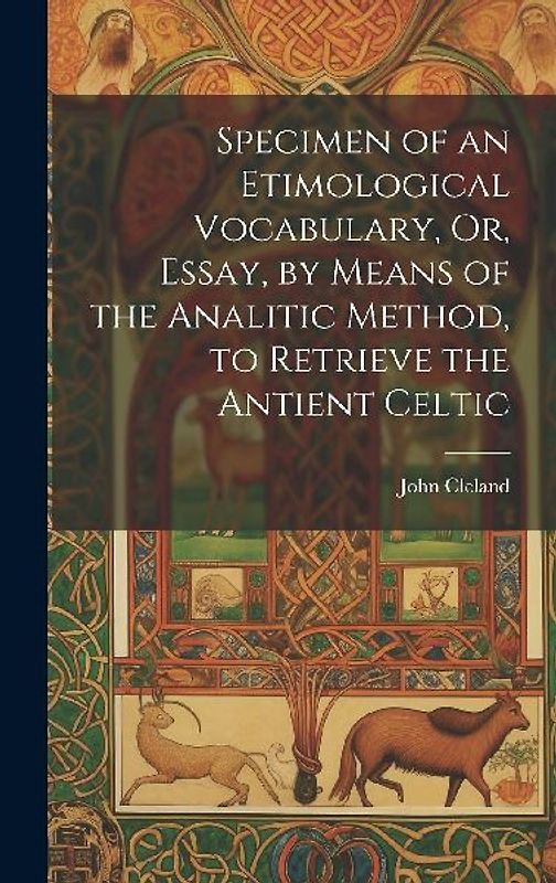 Specimen of an Etimological Vocabulary, Or, Essay, by Means of the Analitic Method, to Retrieve the Antient Celtic