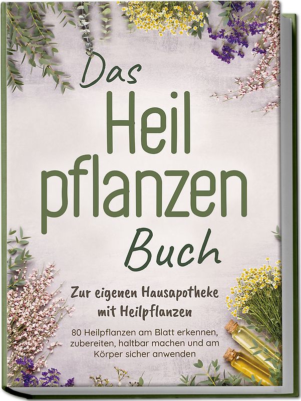 Das Heilpflanzen Buch: Zur eigenen Hausapotheke mit Heilpflanzen - 80 Heilpflanzen zur richtigen Zeit am Blatt erkennen, zubereiten, haltbar machen und am Körper sicher anwenden - mit Bildern