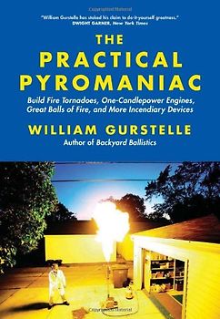 The Practical Pyromaniac: Build Fire Tornadoes, One-Candlepower Engines, Great Balls of Fire, and More Incendiary Devices - William Gurstelle