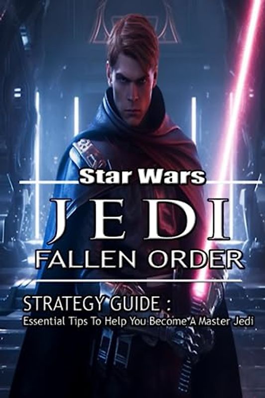 Star Wars Jedi: Fallen Order Strategy Guide : Essential Tips To Help You Become A Master Jedi