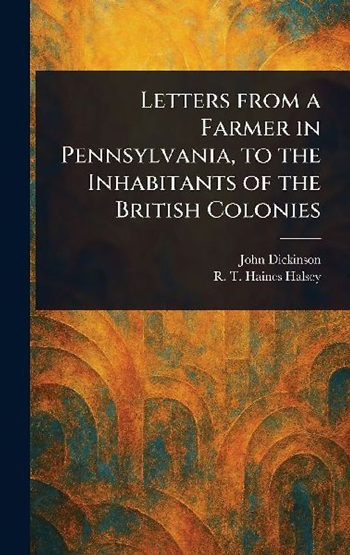 Letters From a Farmer in Pennsylvania, to the Inhabitants of the British Colonies