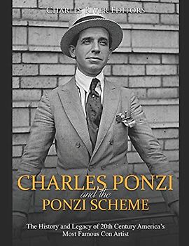 Charles Ponzi and the Ponzi Scheme: The History and Legacy of 20th Century America’s Most Famous Con Artist