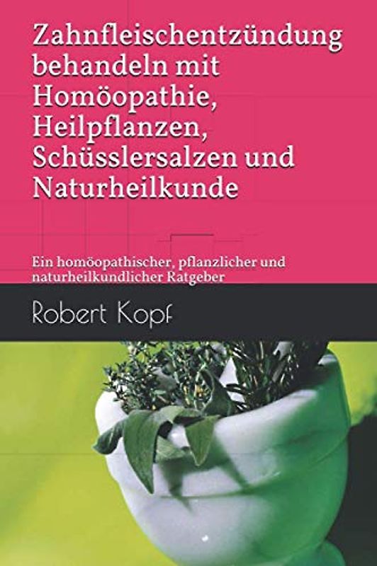 Zahnfleischentzündung behandeln mit Homöopathie, Heilpflanzen, Schüsslersalzen und Naturheilkunde: Ein homöopathischer, pflanzlicher und naturheilkundlicher Ratgeber