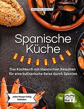 Spanische Küche: Das Kochbuch mit klassischen Rezepten für eine kulinarische Reise durch Spanien. Jedes Rezept farbig bebildert