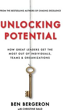 Unlocking Potential: How Great Leaders Get the Most Out of Individuals, Teams & Organizations