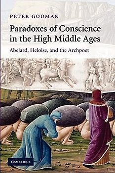 Paradoxes of Conscience in the High Middle Ages: Abelard, Heloise and the Archpoet (Cambridge Studies in Medieval Literature, Band 75)