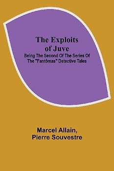 The Exploits of Juve; Being the Second of the Series of the "Fantômas" Detective Tales