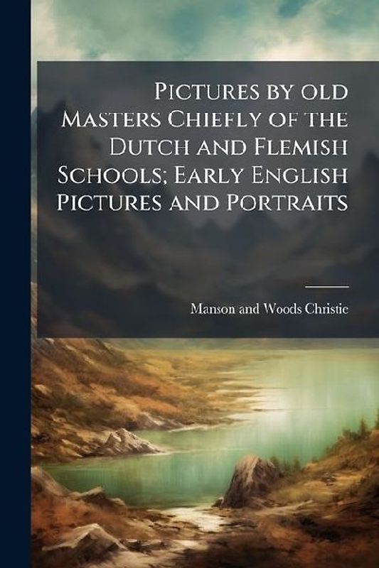 Pictures by old Masters Chiefly of the Dutch and Flemish Schools; Early English Pictures and Portraits