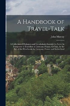 A Handbook of Travel-Talk: A Collection of Dialogues and Vocabularies Intended to Serve As Interpreter to Travellers in Germany, France, Or Italy
