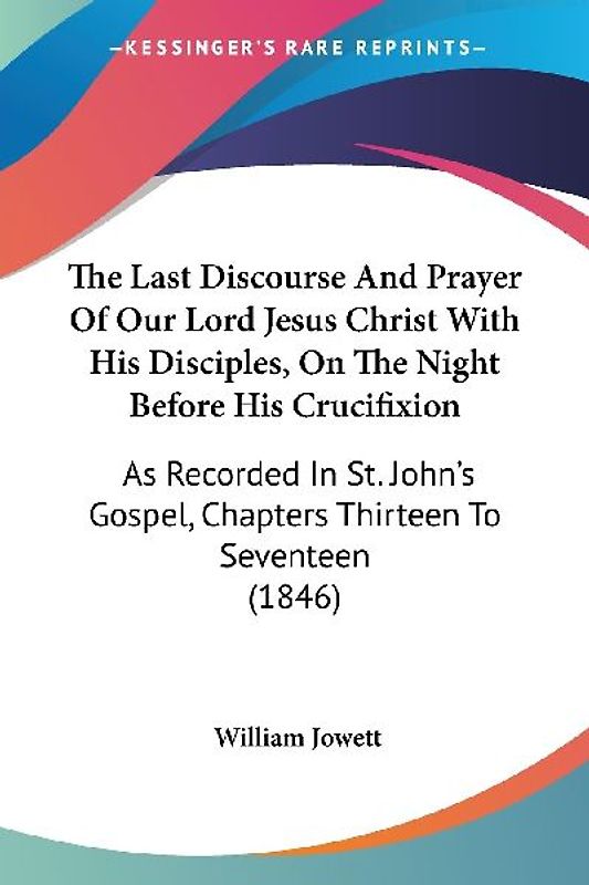 The Last Discourse And Prayer Of Our Lord Jesus Christ With His Disciples, On The Night Before His Crucifixion