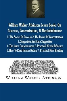 William Walker Atkinson Seven Books On Success, Concentration, & Mentalinfluence 1. The Secret Of Success 2. The Power Of Concentration 3. Suggestion ... Mental Influence 6. How To Read 7. Practical