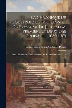 La Chronique De Godefroid De Bouillon Et Du Royaume De Jérusalem, Première Et Deuxième Croisades (1080-1187): Avec L'histoire De Charles-Le-Bon, Récit