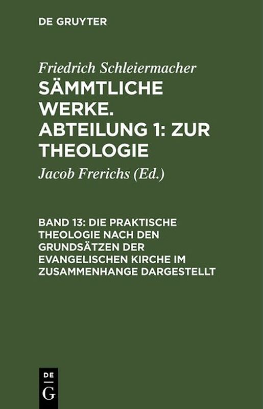 Friedrich Schleiermacher: Sämmtliche Werke. Abteilung 1: Zur Theologie / Die praktische Theologie nach den Grundsätzen der evangelischen Kirche im Zusammenhange dargestellt