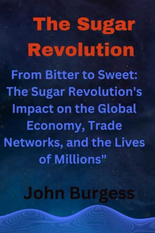 The Sugar Revolution: "From Bitter to Sweet: The Sugar Revolution's Impact on the Global Economy, Trade Networks, and the Lives of Millions"