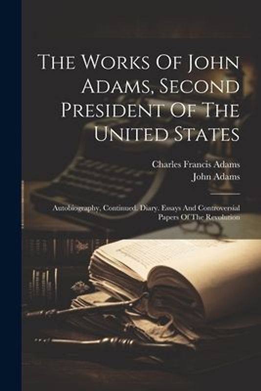 The Works Of John Adams, Second President Of The United States: Autobiography, Continued. Diary. Essays And Controversial Papers Of The Revolution