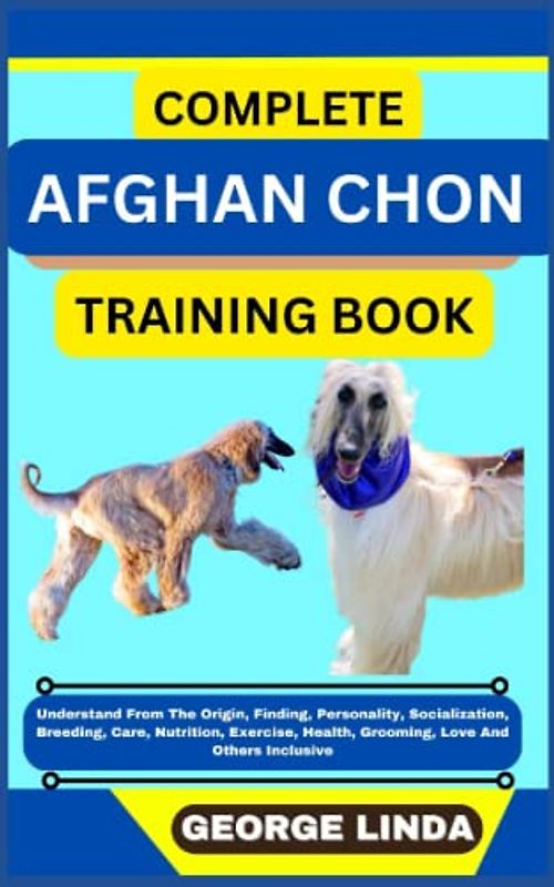 COMPLETE AFGHAN CHON TRAINING BOOK: Understand From The Origin, Finding, Personality, Socialization, Breeding, Care, Nutrition, Exercise, Health, Grooming, Love And Others Inclusive