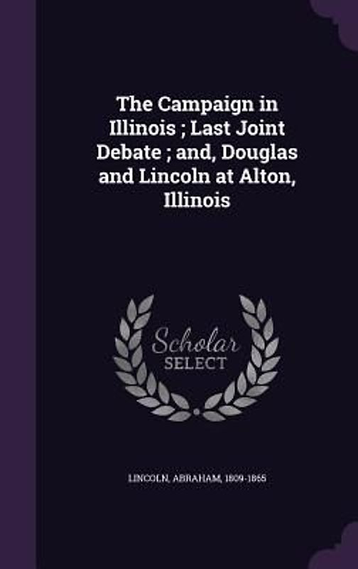 The Campaign in Illinois; Last Joint Debate; and, Douglas and Lincoln at Alton, Illinois